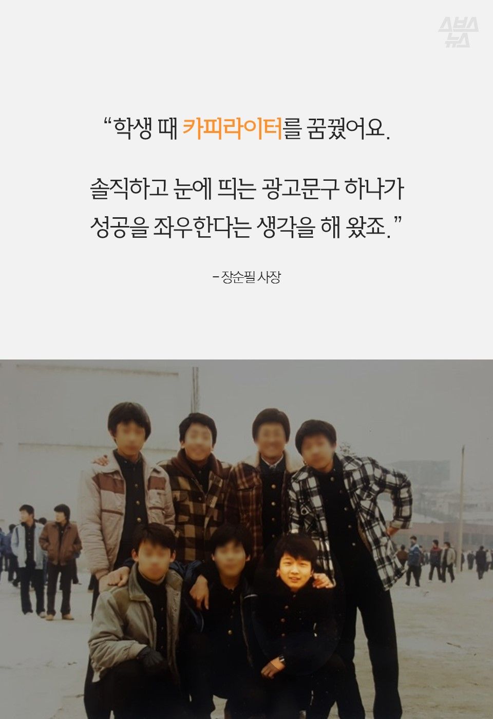 “학생 때 카피라이터를 꿈꿨어요.
솔직하고 눈에 띄는 광고문구 하나가
성공을 좌우한다는 생각을 해 왔죠.”
- 장순필 사장