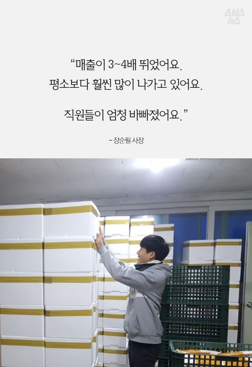 “매출이 3~4배 뛰었어요.
평소보다 훨씬 많이 나가고 있어요.
직원들이 엄청 바빠졌어요.”
- 장순필 사장