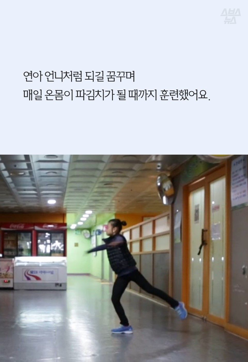 연아 언니처럼 되길 꿈꾸며
매일 온몸이 파김치가 될 때까지 훈련했어요.