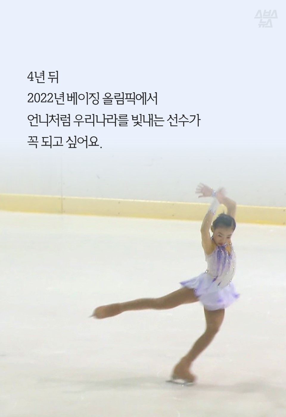 4년 뒤
2022년 베이징 올림픽에서
언니처럼 우리나라를 빛내는 선수가
꼭 되고 싶어요.