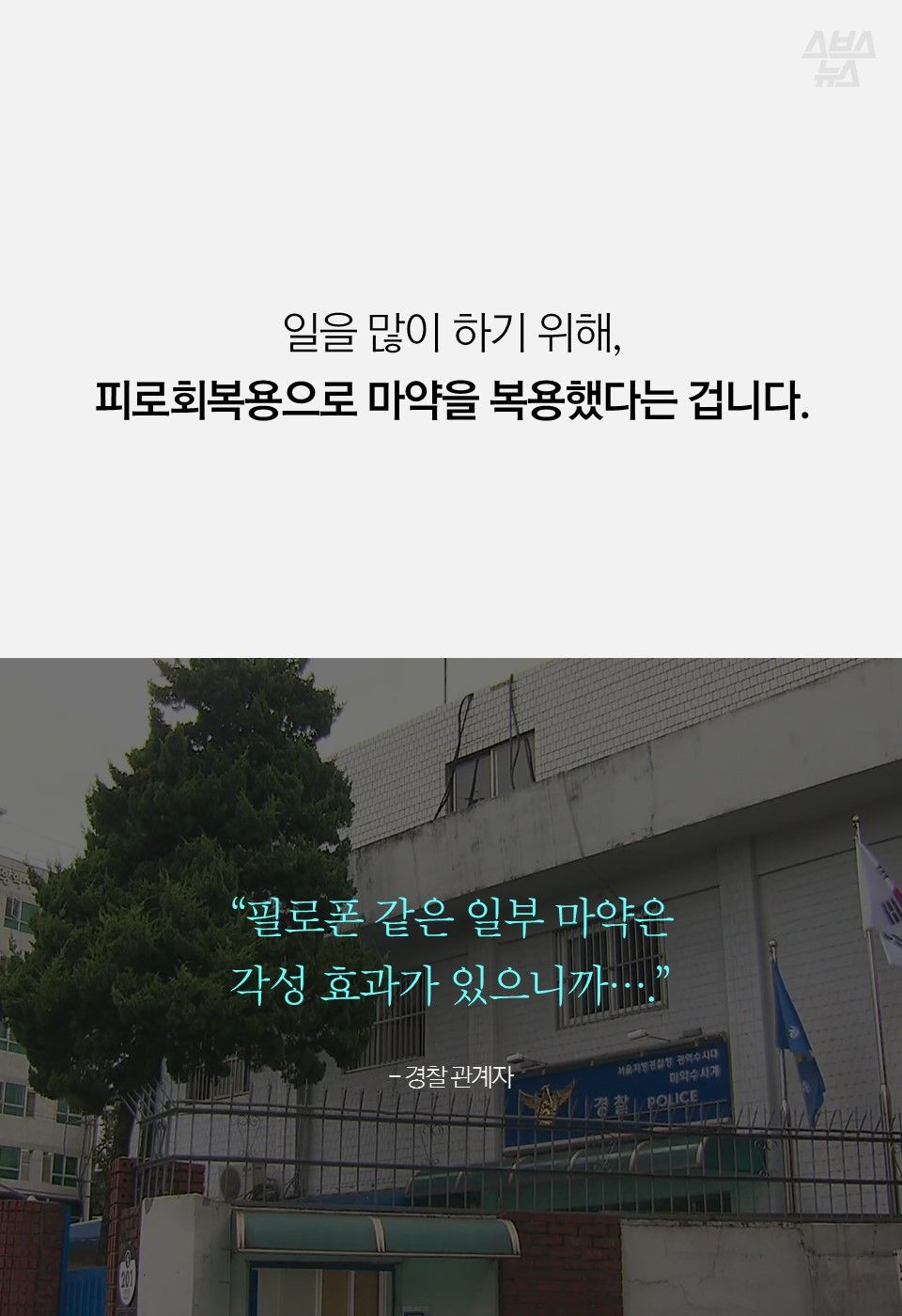 일을 많이 하기 위해,
피로회복용으로 마약을 복용했다는 겁니다.
“필로폰 같은 일부 마약은
각성 효과가 있으니까….”
- 경찰 관계자