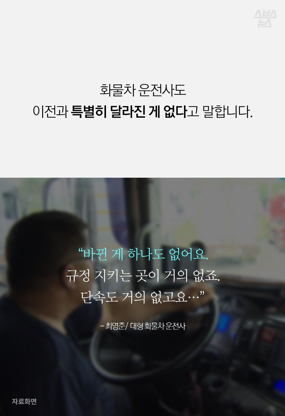 화물차 운전사도
이전과 특별히 달라진 게 없다고 말합니다.
“바뀐 게 하나도 없어요.
규정 지키는 곳이 거의 없죠.
단속도 거의 없고요…”
- 최영준/ 대형 화물차 운전사