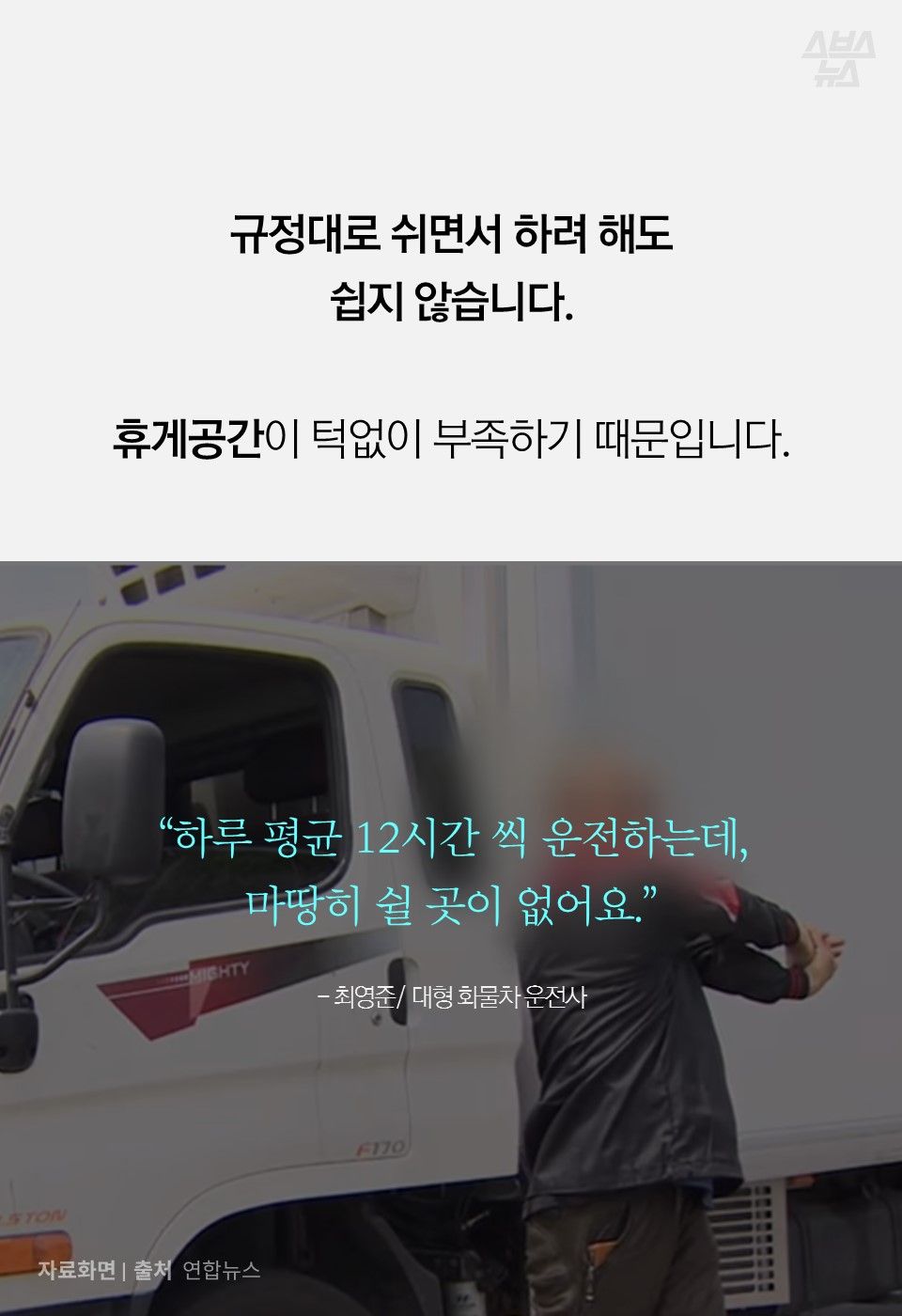 규정대로 쉬면서 하려 해도
쉽지 않습니다.
휴게공간이 턱없이 부족하기 때문입니다.
“하루 평균 12시간 씩 운전하는데,
마땅히 쉴 곳이 없어요.”
- 최영준/ 대형 화물차 운전사