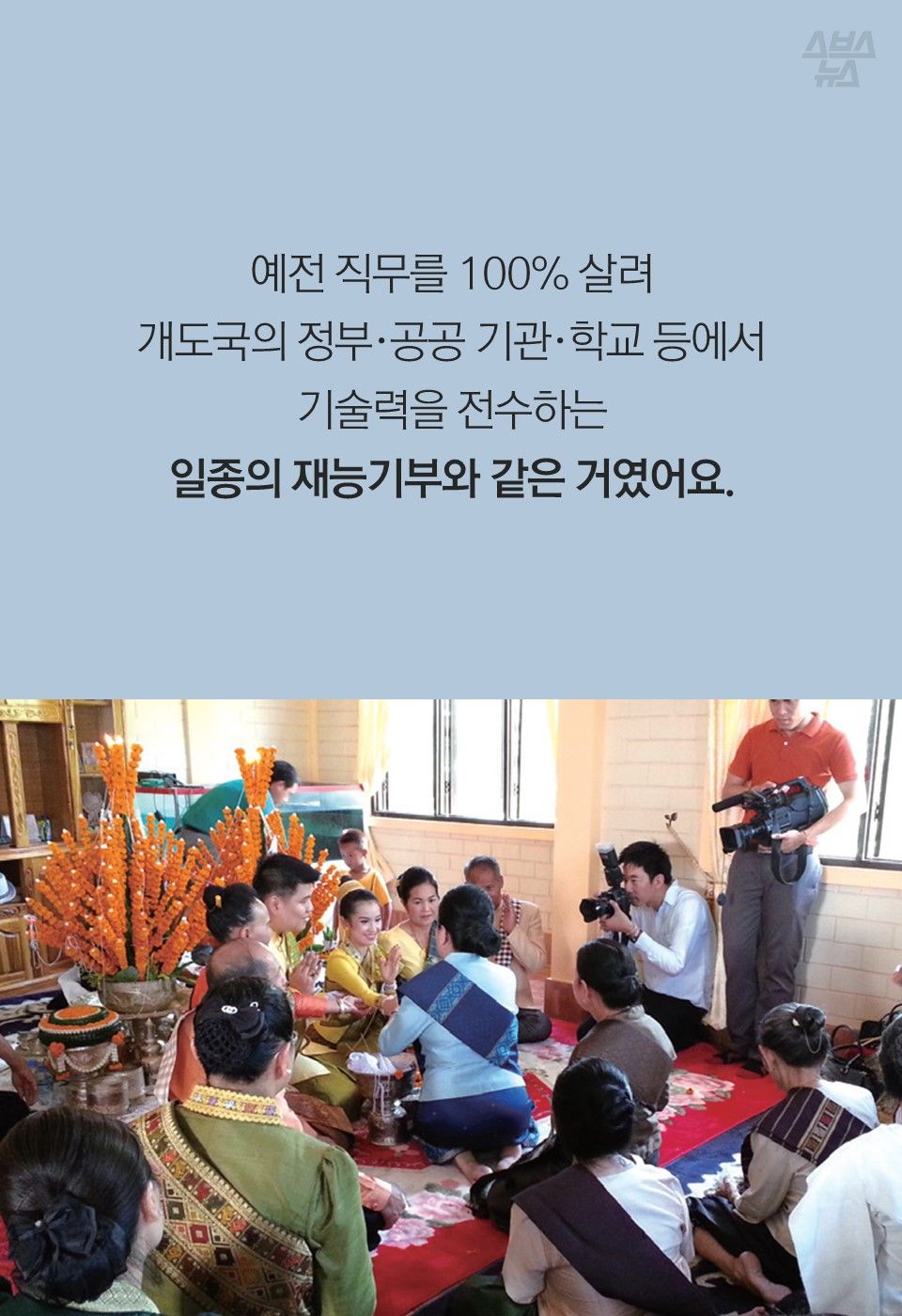 예전 직무를 100% 살려
개도국의 정부·공공 기관·학교 등에서
기술력을 전수하는
일종의 재능기부와 같은 거였어요.