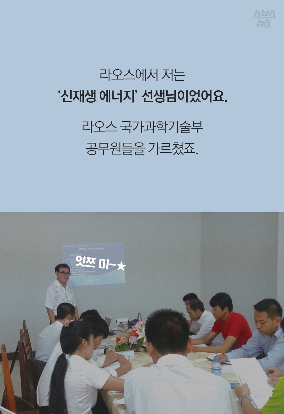 라오스에서 저는
‘신재생 에너지’ 선생님이었어요.
라오스 국가과학기술부
공무원들을 가르쳤죠.