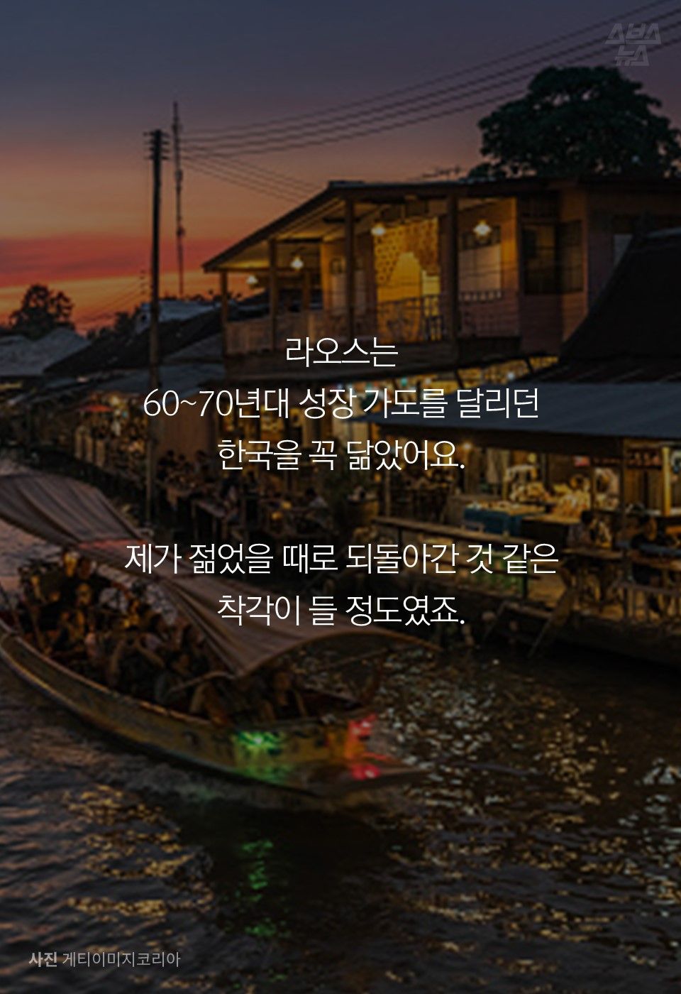 라오스는
60~70년대 성장 가도를 달리던
한국을 꼭 닮았어요.
제가 젊었을 때로 되돌아간 것 같은
착각이 들 정도였죠.