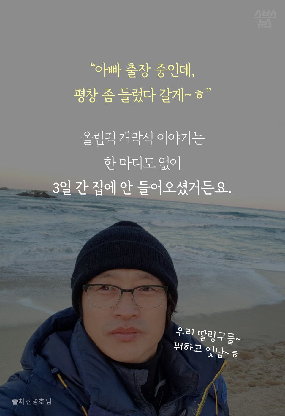"아빠 출장 중인데,
평창 좀 들렀다 갈게~ㅎ"
올림픽 개막식 이야기는
한 마디도 없이
3일 간 집에 안 들어오셨거든요.