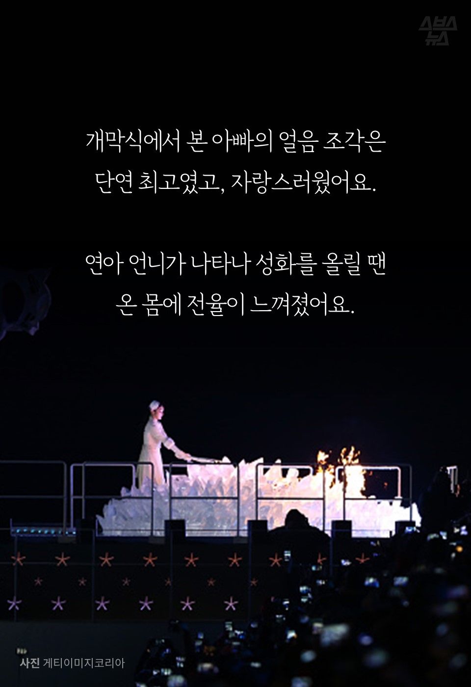 개막식에서 본 아빠의 얼음 조각은 단연 최고였고, 자랑스러웠어요.
연아 언니가 나타나 성화를 올릴 땐 온 몸에 전율이 느껴졌어요.