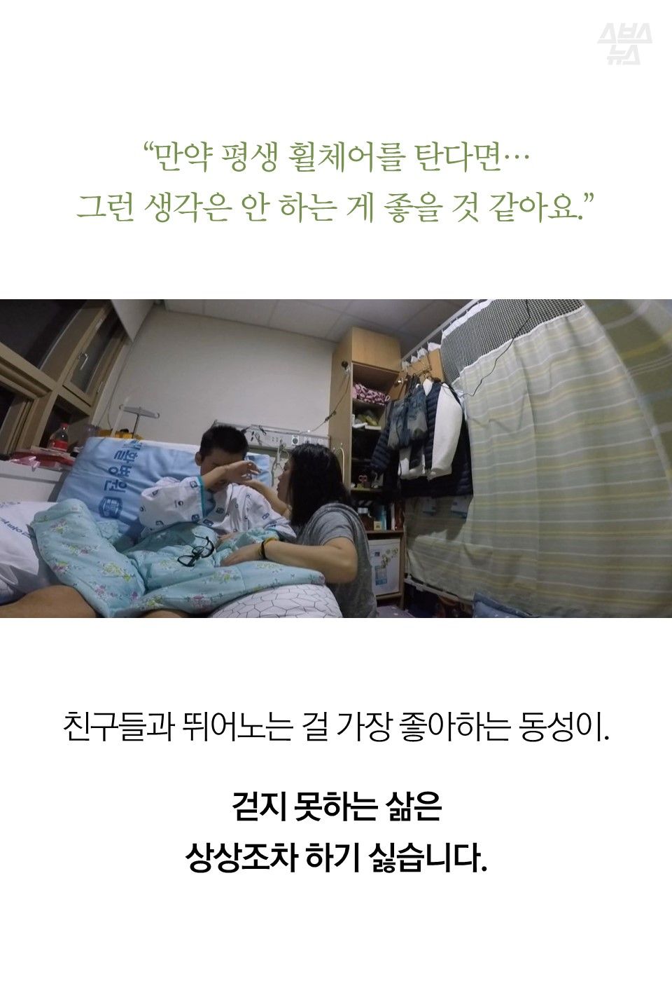 “만약 휠체어를 탄다면 이제 평생 동안…그런 생각은 안 하는 게 좋을 것 같아요. .”
친구들과 뛰어노는 걸 가장 좋아하는 동성이. 걷지 못하는 삶은 상상조차 하기 싫습니다.