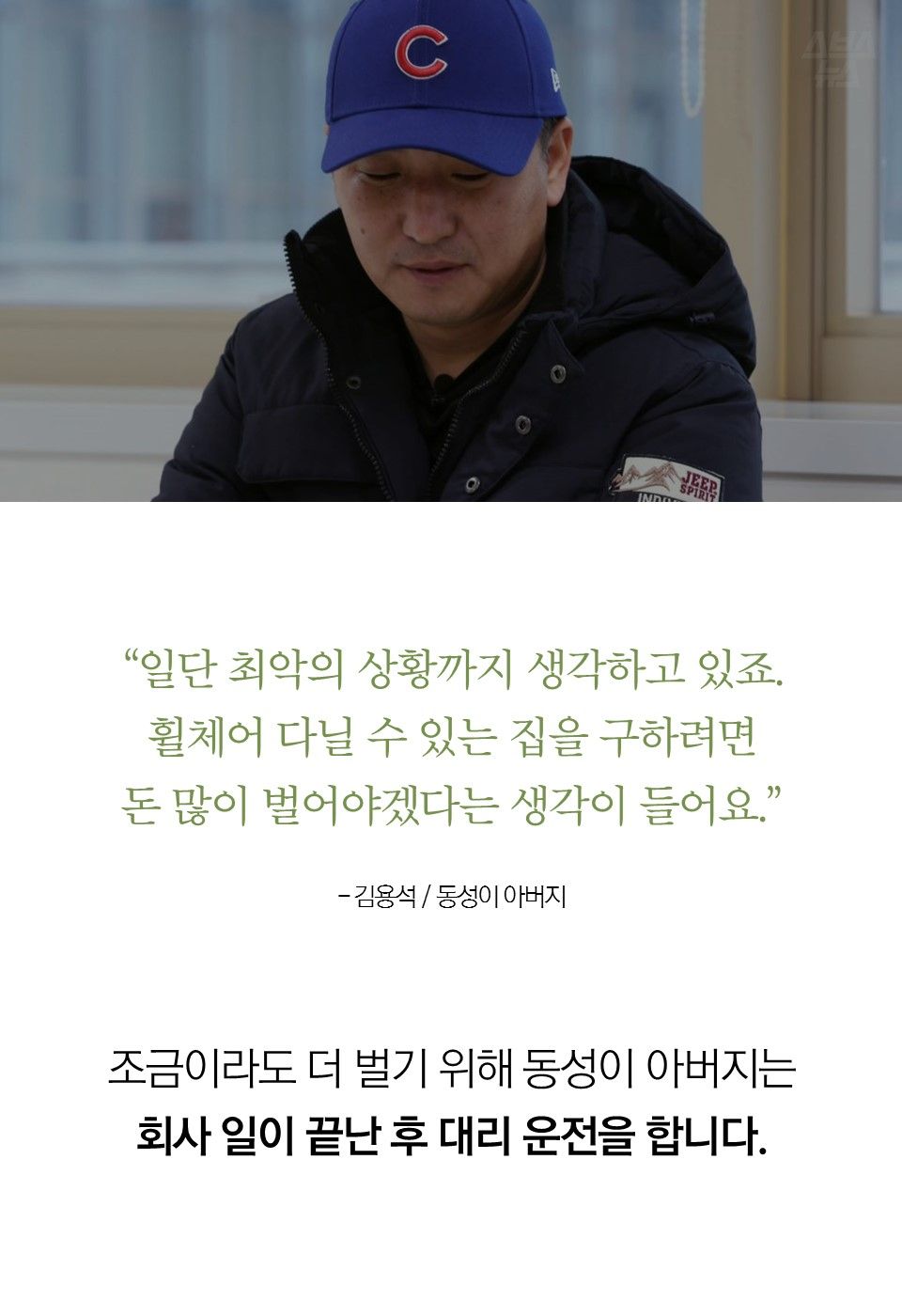 “일단 최악의 상황까지 생각하고 있죠. 휠체어 다닐 수 있는 집을 구하려면 돈 많이 벌어야겠다는 생각이 들어요.” - 김용석 / 동성이 아버지
조금이라도 더 벌기 위해 동성이 아버지는 회사 일이 끝난 후 대리 운전을 합니다.