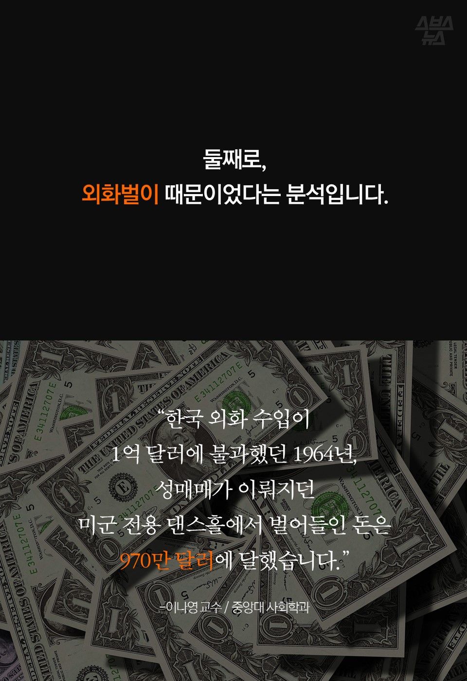둘째로,
외화벌이 때문이었다는 분석입니다.
“한국 외화 수입이
1억 달러에 불과했던 1964년,
성매매가 이뤄지던
미군 전용 댄스홀에서 벌어들인 돈은
970만 달러에 달했습니다.”
-이나영 교수 / 중앙대 사회학과