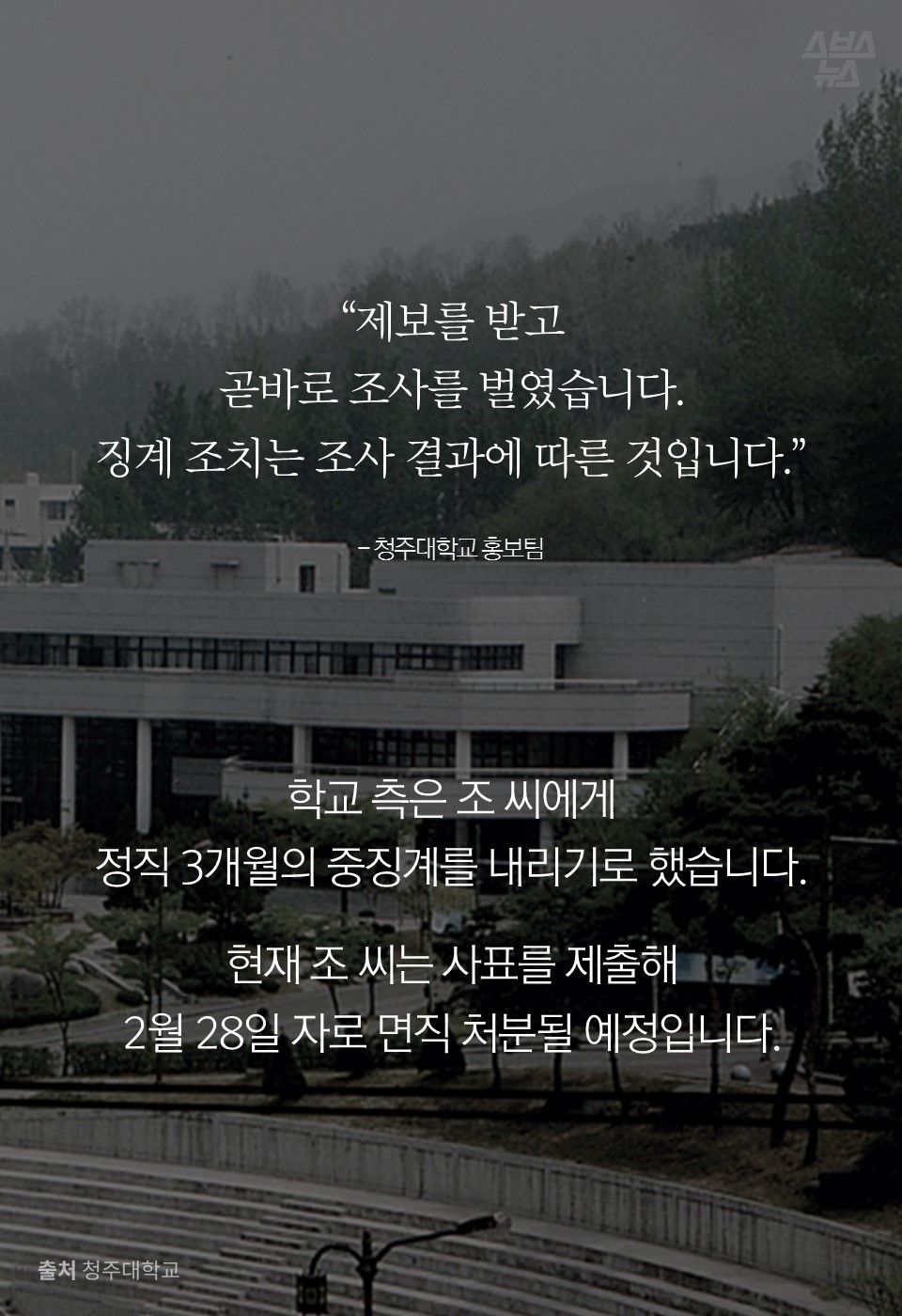 “제보를 받고
곧바로 조사를 벌였습니다.
징계 조치는 조사 결과에 따른 것입니다.”
- 청주대학교 홍보팀
학교 측은 조 씨에게
정직 3개월의 중징계를 내리기로 했습니다.
현재 조 씨는 사표를 제출해
2월 28일 자로 면직 처분될 예정입니다.