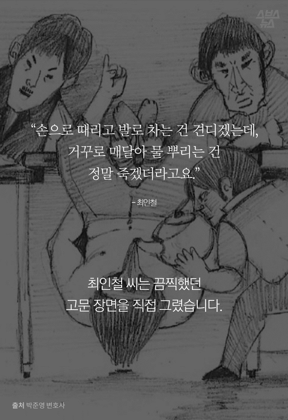 "손으로 때리고 발로 차는 건 견디겠는데,거꾸로 매달아 물 뿌리는 건 정말 죽겠더라고요." - 최인철
최인철 씨는 끔찍했던 고문 장면을 직접 그렸습니다.