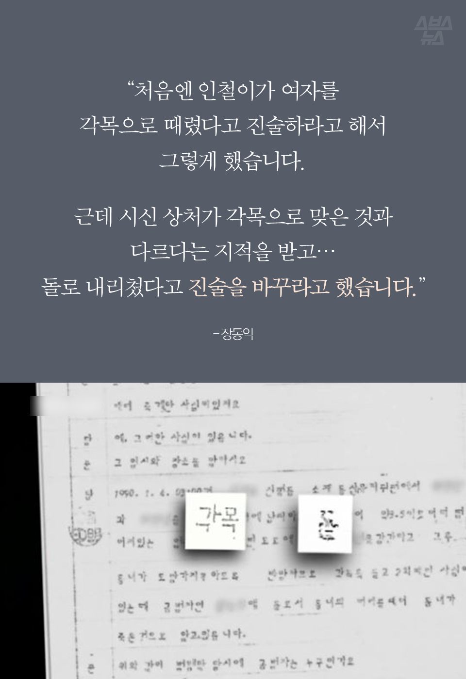 "처음엔 인철이가 여자를 각목으로 때렸다고 진술하라고 해서 그렇게 했습니다. 근데 시신 상처가 각목으로 맞은 것과 다르다는 지적을 받고… 돌로 내리쳤다고 진술을 바꾸라고 했습니다." - 장동익