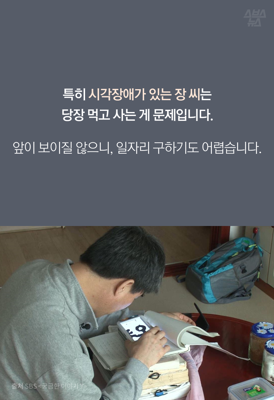 특히 시각장애가 있는 장 씨는 당장 먹고 사는 게 문제입니다. 앞이 보이질 않으니, 일자리 구하기도 어렵습니다.