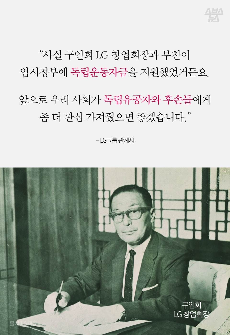 “사실 구인회 LG 창업회장과 부친이 임시정부에 독립운동자금을 지원했었거든요.
앞으로 우리 사회가 독립유공자와 후손들에게 좀 더 관심 가져줬으면 좋겠습니다.” - LG그룹 관계자