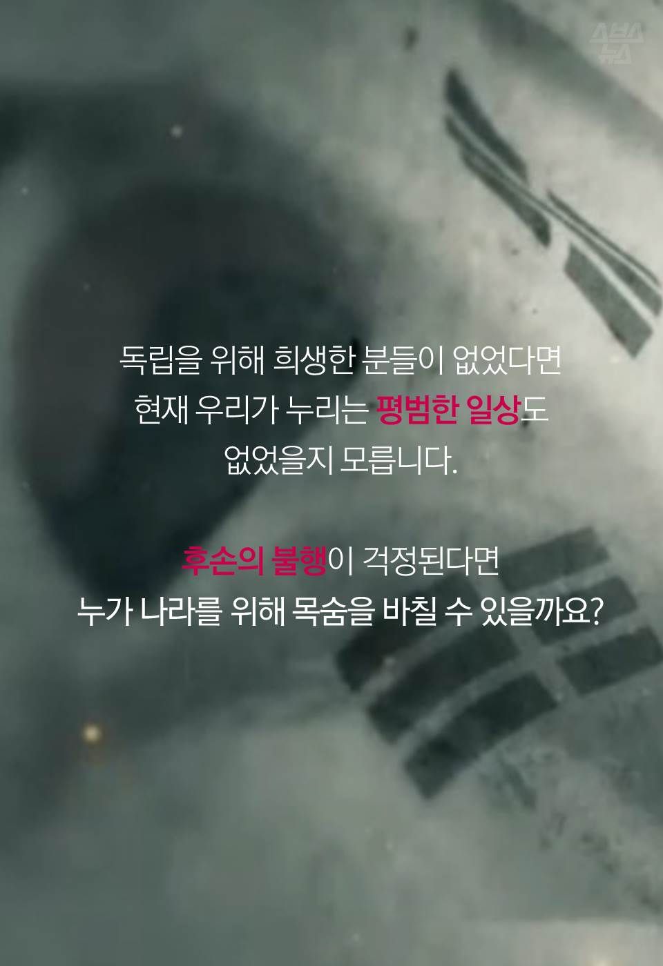 독립을 위해 희생한 분들이 없었다면 현재 우리가 누리는 평범한 일상도 없었을지 모릅니다.
후손의 불행이 걱정된다면 누가 나라를 위해 목숨을 바칠 수 있을까요?