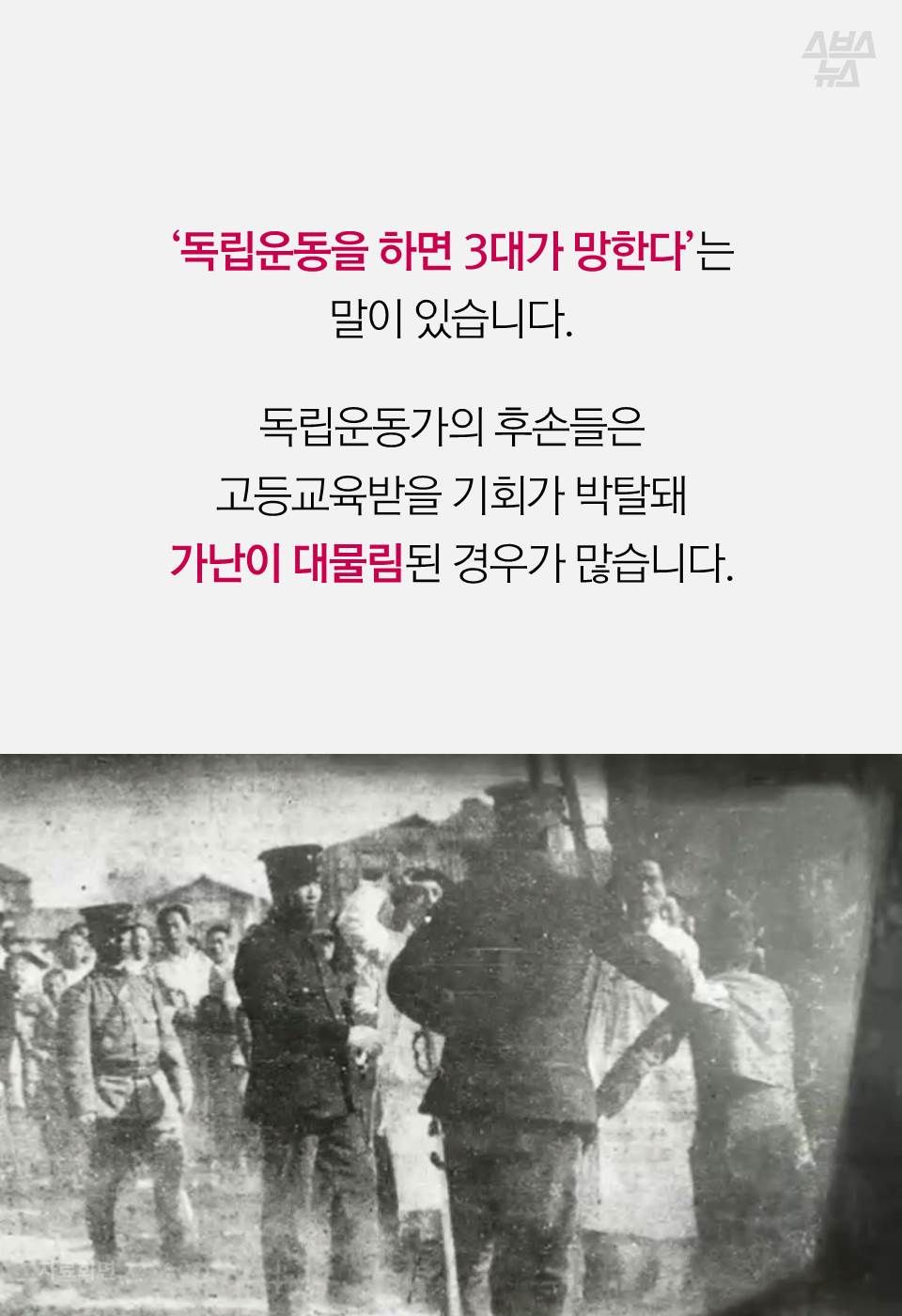 ‘독립운동을 하면 3대가 망한다’는 말이 있습니다.
독립운동가의 후손들은 고등교육받을 기회가 박탈돼 가난이 대물림된 경우가 많습니다.