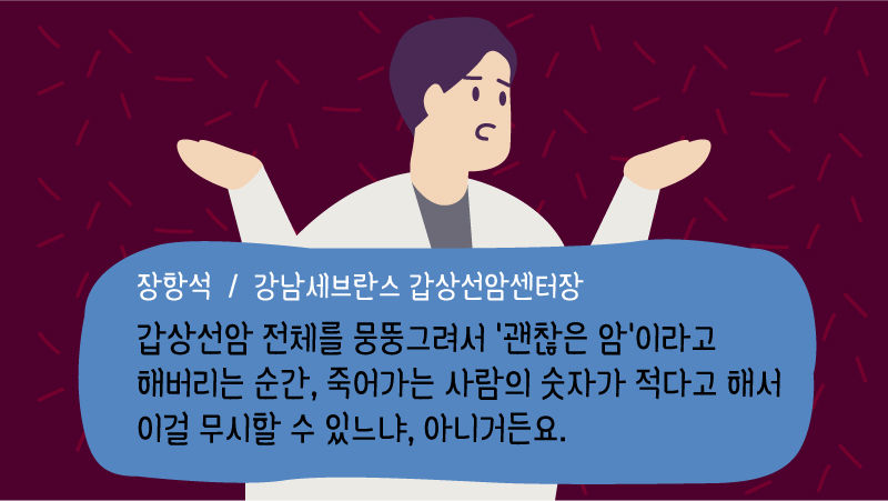 [장항석/강남세브란스 갑상선암센터장]
"갑상선암 전체를 뭉뚱그려서 '괜찮은 암'이라고 해버리는 순간, 죽어가는 사람의 숫자가 적다고 해서 이걸 무시할 수 있느냐, 아니거든요."