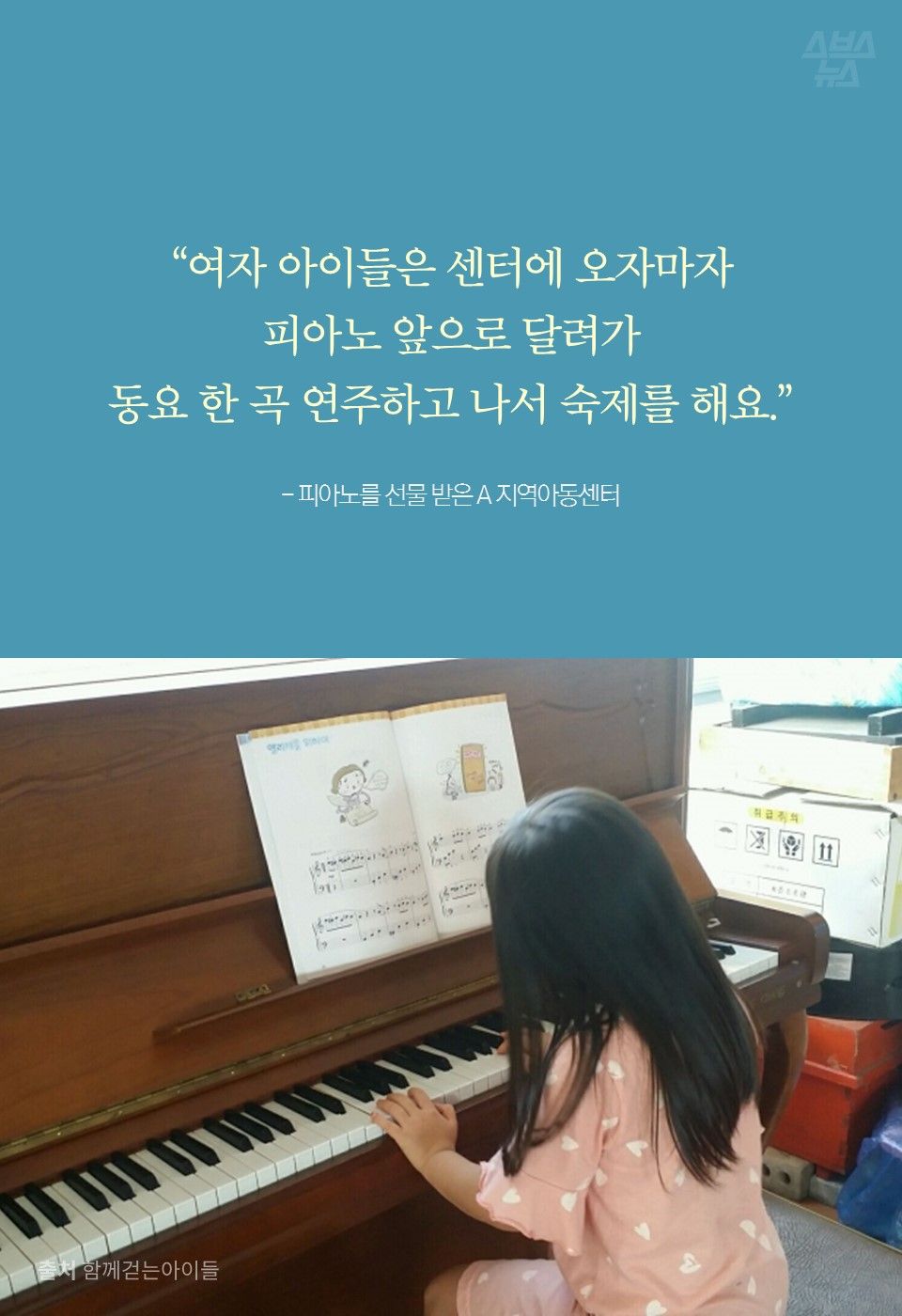 “여자 아이들은 센터에 오자마자 피아노 앞으로 달려가 동요 한 곡 씩 연주하고 나서 숙제를 해요.” - 피아노를 선물 받은 A 지역아동센터
