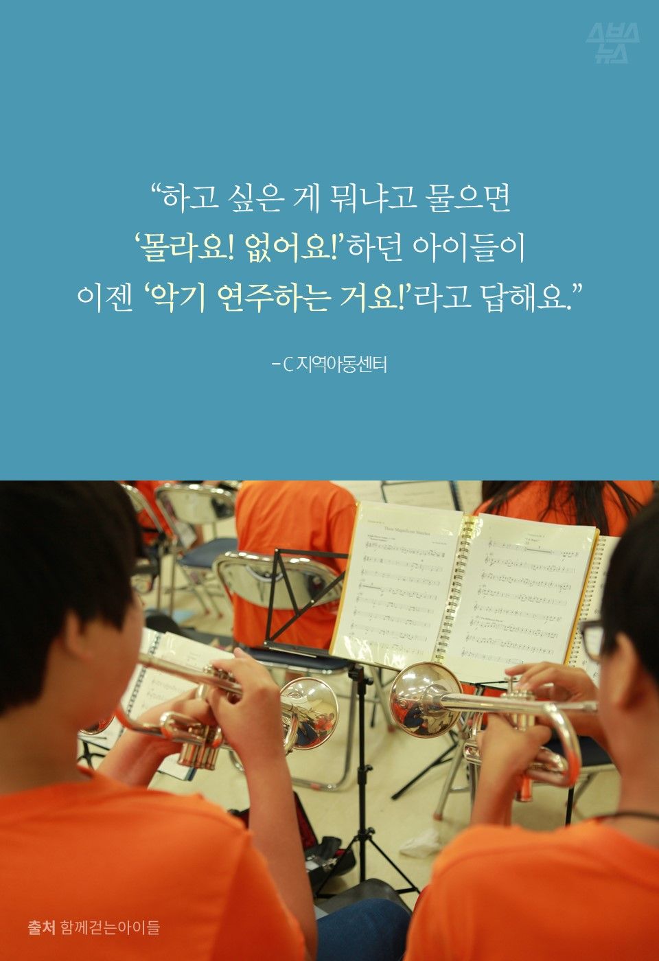 “하고 싶은 게 뭐냐고 물으면 ‘몰라요! 없어요!’하던 애들이 이젠 ‘악기 연주하는 거요!’라고 답해요.” - C 지역아동센터