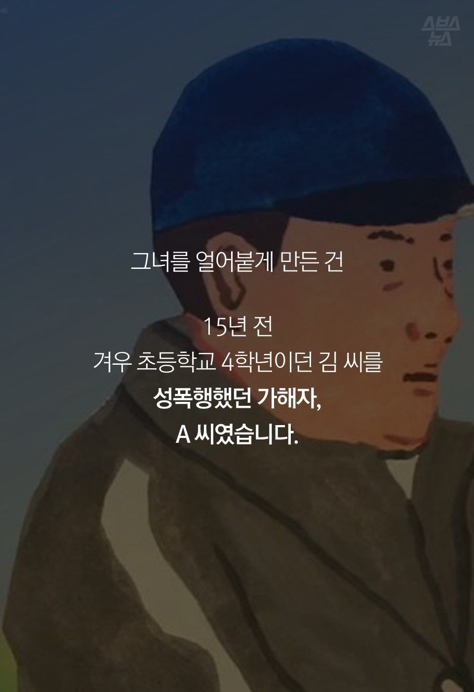그녀를 얼어붙게 만든 건
15년 전
겨우 초등학교 4학년이던 김 씨를
성폭행했던 가해자,
A 씨였습니다.