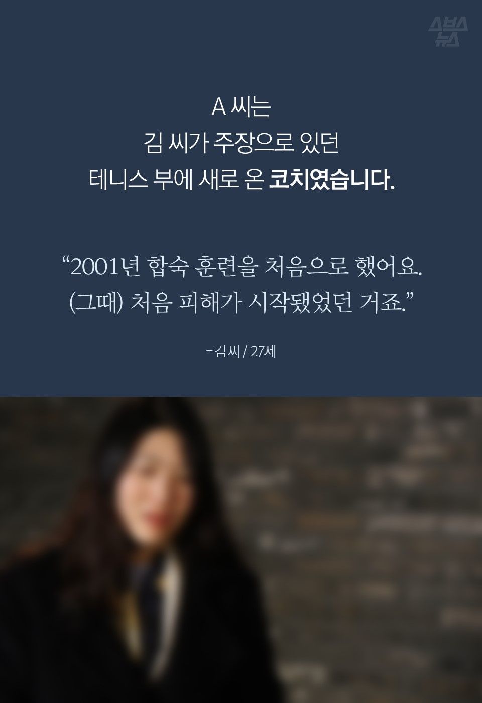 A 씨는
김 씨가 주장으로 있던
테니스 부에 새로 온 코치였습니다.
“2001년 합숙 훈련을 처음으로 했어요.
(그때) 처음 피해가 시작됐었던 거죠.”
- 김 씨 / 27세