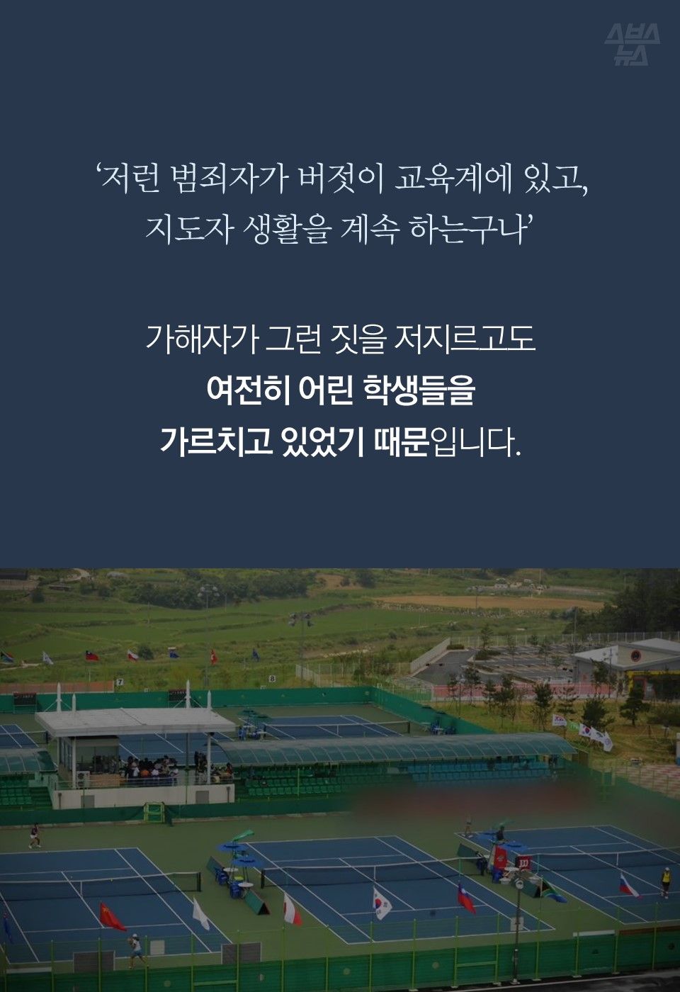 ‘저런 범죄자가 버젓이 교육계에 있고,
지도자 생활을 계속 하는구나’
가해자가 그런 짓을 저지르고도
여전히 어린 학생들을
가르치고 있었기 때문입니다.