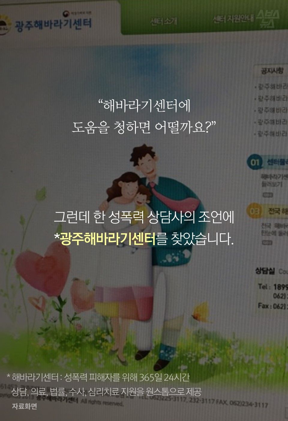 “해바라기센터에
도움을 청하면 어떨까요?”
그런데 한 성폭력 상담사의 조언에 *광주해바라기센터를 찾았습니다.
* 해바라기센터 : 성폭력 피해자를 위해 365일 24시간 상담, 의료, 법률, 수사, 심리치료 지원을 원스톱으로 제공
