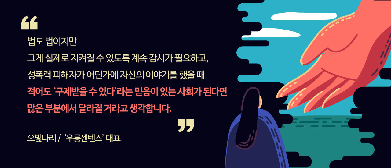 *그래픽
[오빛나리 / '우롱센텐스' 대표]
"법도 법이지만 그게 실제로 지켜질 수 있도록 계속 감시가 필요하고, 성폭력 피해자가 어딘가에 자신의 이야기를 했을 때 적어도 '구제받을 수 있다'라는 믿음이 있는 사회가 된다면 많은 부분에서 달라질 거라고 생각합니다." //