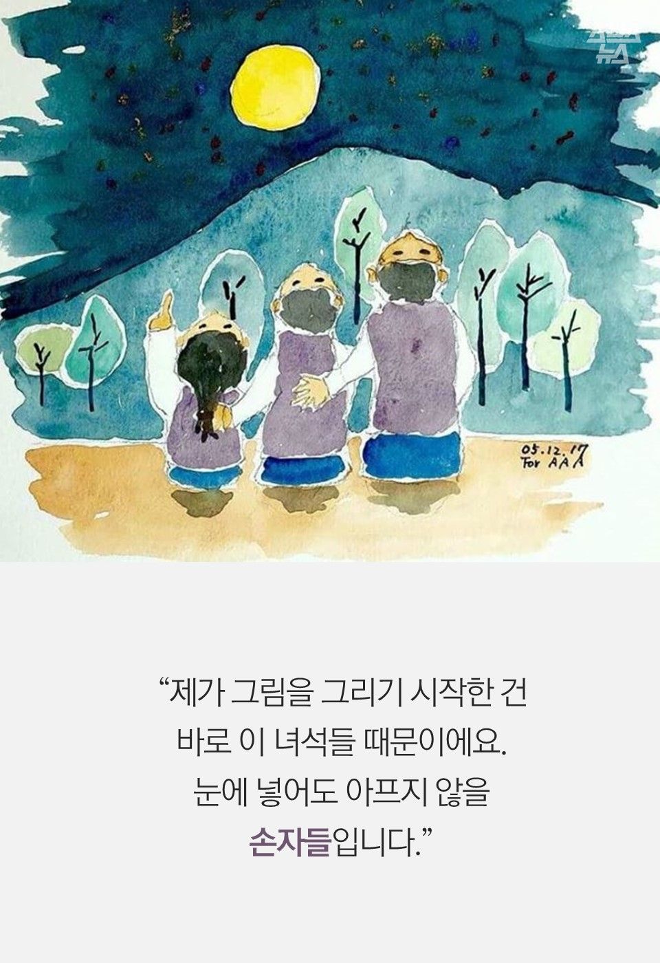 “제가 그림을 그리기 시작한 건
바로 이 녀석들 때문이에요.
눈에 넣어도 아프지 않을
손자들입니다.”