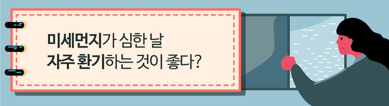 (배너) <미세먼지가 심한 날 자주 환기하는 것이 좋다?>