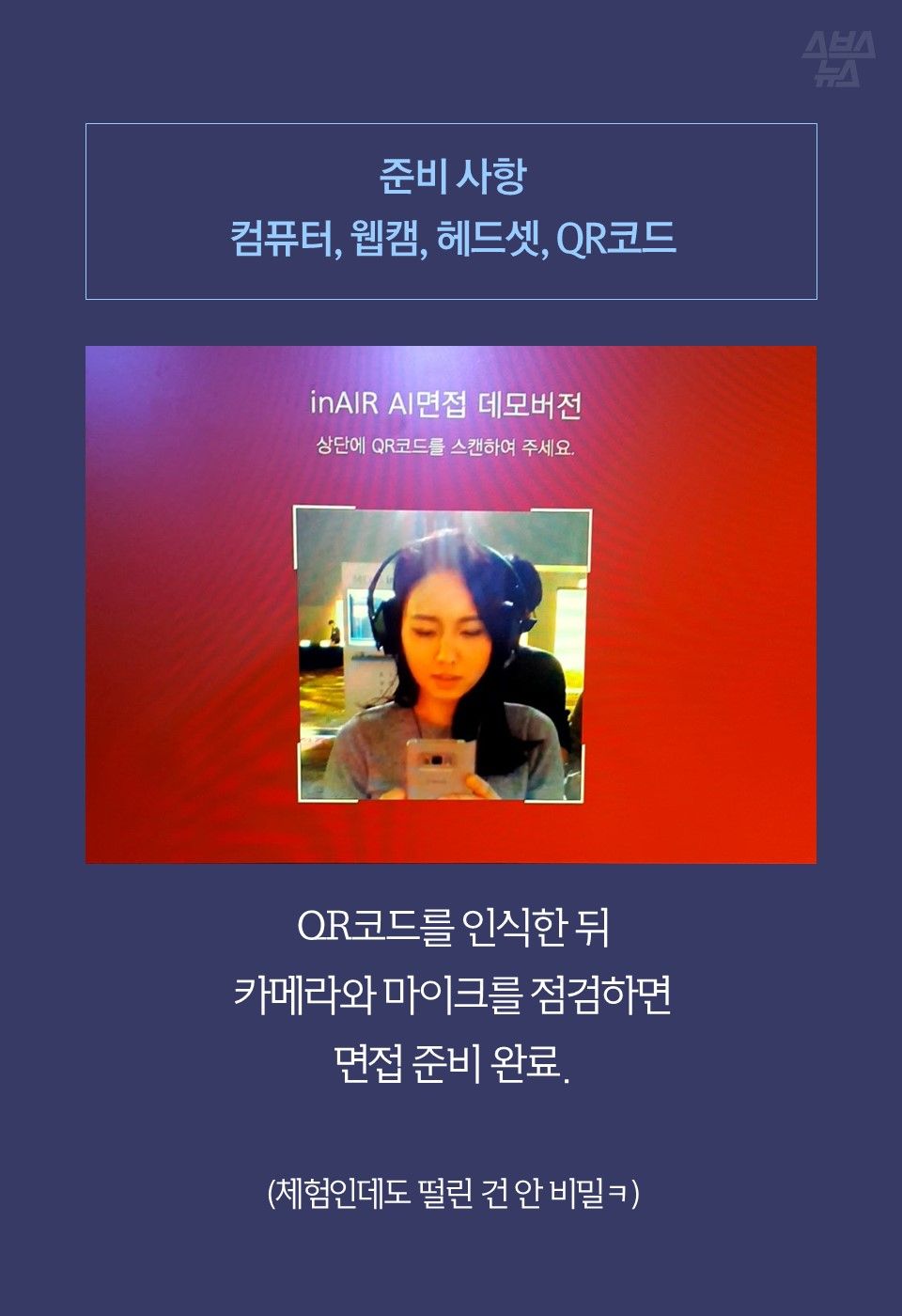 준비 사항 
컴퓨터, 웹캠, 헤드셋, QR코드



QR코드를 인식한 뒤
카메라와 마이크를 점검하면
면접 준비 완료.
 
(체험인데도 떨린 건 안 비밀ㅋ)