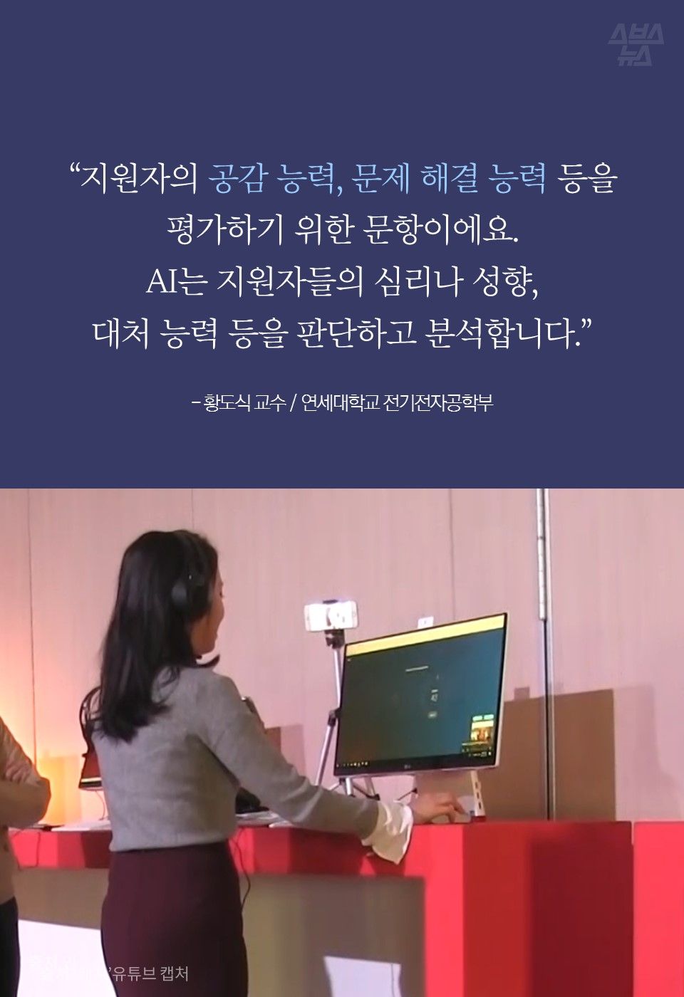 “지원자의 공감 능력, 문제 해결 능력 등을
평가하기 위한 문항이에요.
AI는 지원자들의 심리나 성향, 
대처 능력 등을 판단하고 분석합니다.”

- 황도식 교수 / 연세대학교 전기전자공학부

