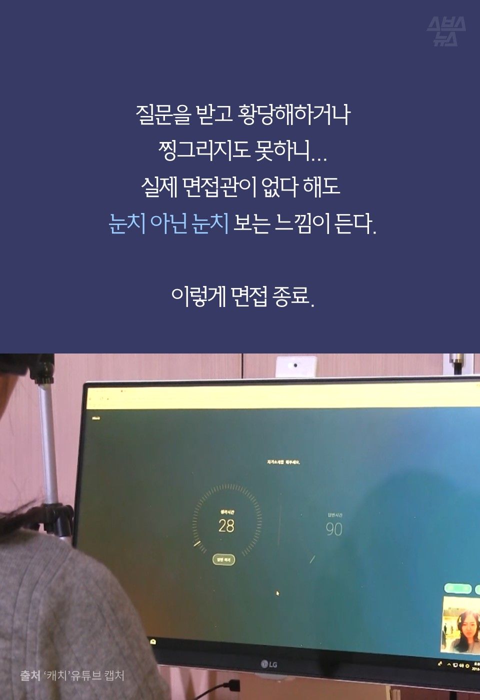 질문을 받고 황당해하거나
찡그리지도 못하니…
실제 면접관이 없다 해도 
눈치 아닌 눈치 보는 느낌이 든다.

이렇게 면접 종료.
