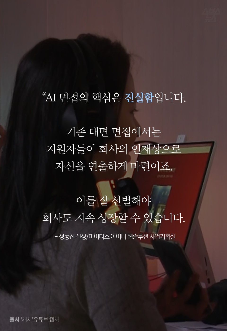 “AI 면접의 핵심은 진실함입니다.

기존 대면 면접에서는
지원자들이 회사의 인재상으로
자신을 연출하게 마련이죠.

이를 잘 선별해야 
회사도 지속 성장할 수 있습니다.
 - 정동진 실장/마이다스 아이티 웹솔루션 사업기획실