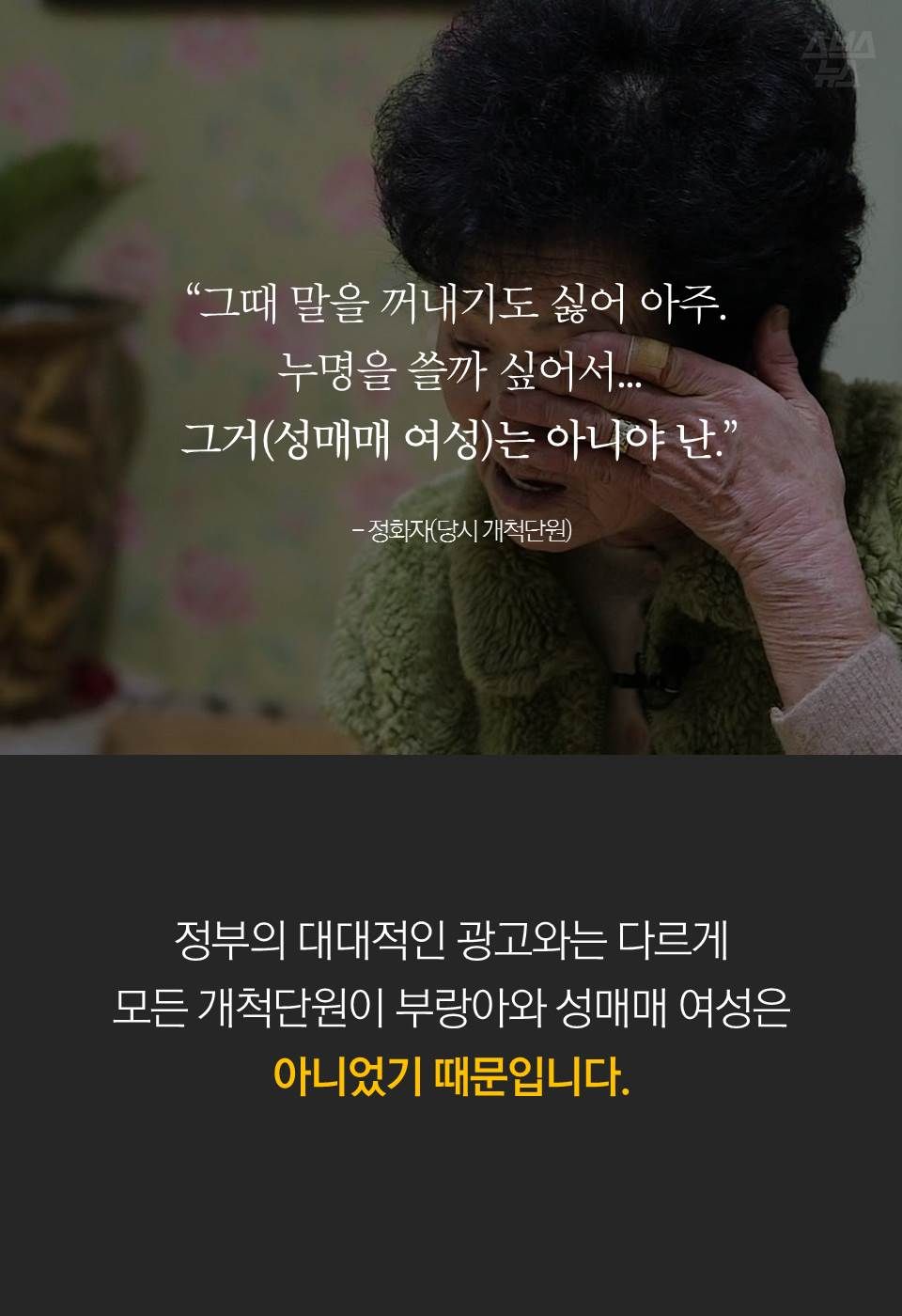 “그때 말을 꺼내기도 싫어 아주.
누명을 쓸까 싶어서...
그거(성매매 여성)는 아니야 난.”
- 정화자(당시 개척단원)
정부의 대대적인 광고와는 다르게 모든 개척단원이 부랑아와 성매매 여성은 아니었기 때문입니다.