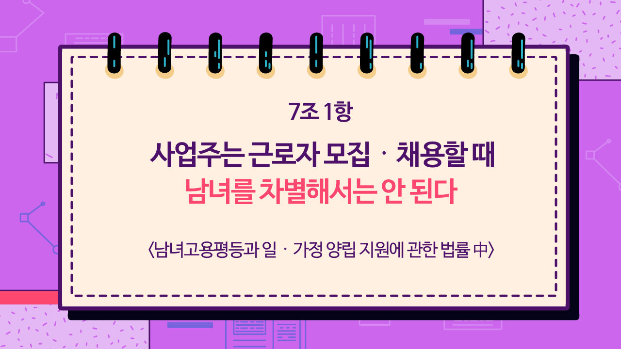 *그래픽
<남녀고용평등과 일·가정 양립 지원에 관한 법률 中>
7조 1항 사업주는 근로자 모집·채용할 때 남녀를 차별해서는 안 된다 //