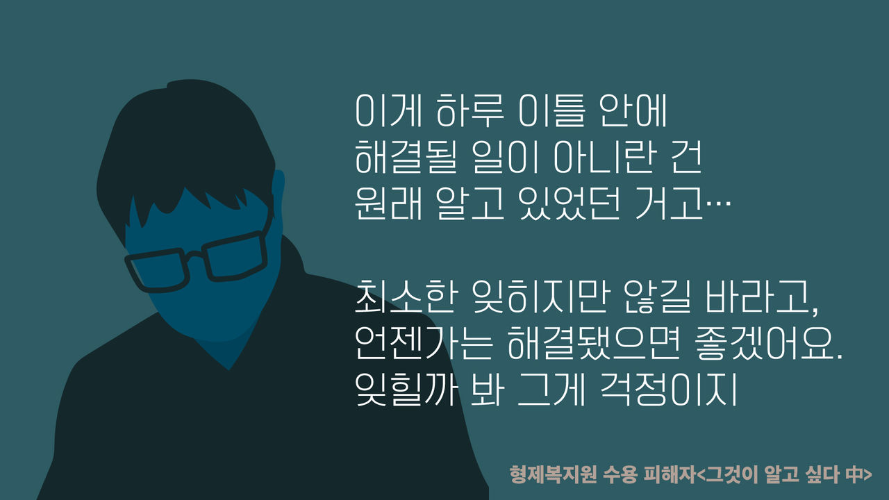 *그래픽
이게 하루 이틀 안에 해결될 일이 아니란 건 원래 알고 있었던 거고…
최소한 잊히지만 않길 바라고, 언젠가는 해결됐으면 좋겠어요. 잊힐까 봐 그게 걱정이지.
- 형제복지원 수용 피해자<그것이 알고 싶다 中>