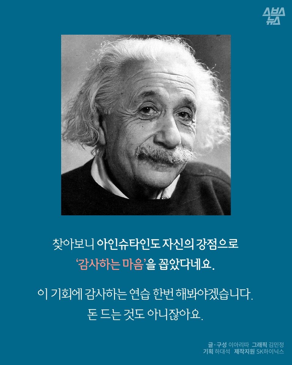 찾아보니 아인슈타인도 자신의 강점으로
‘감사하는 마음’을 꼽았다네요.
이 기회에 감사하는 연습 한번 해봐야겠습니다.
돈 드는 것도 아니잖아요.