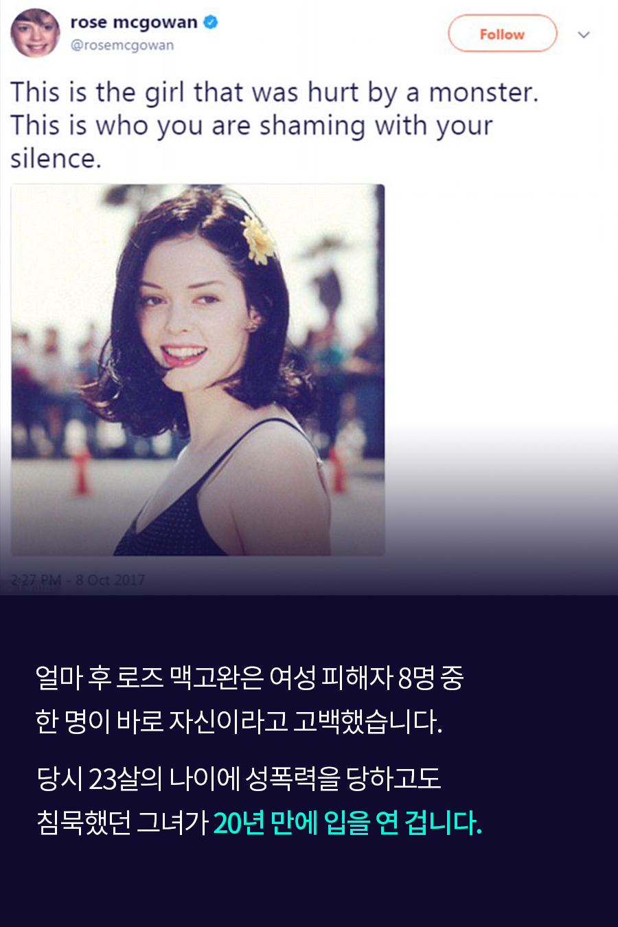 얼마 후 로즈 맥고완은 여성 피해자 8명 중 한 명이 바로 자신이라고 고백했습니다. 당시 23살의 나이에 성폭력을 당하고도 침묵했던 그녀가 20년 만에 드디어 입을 연 겁니다.