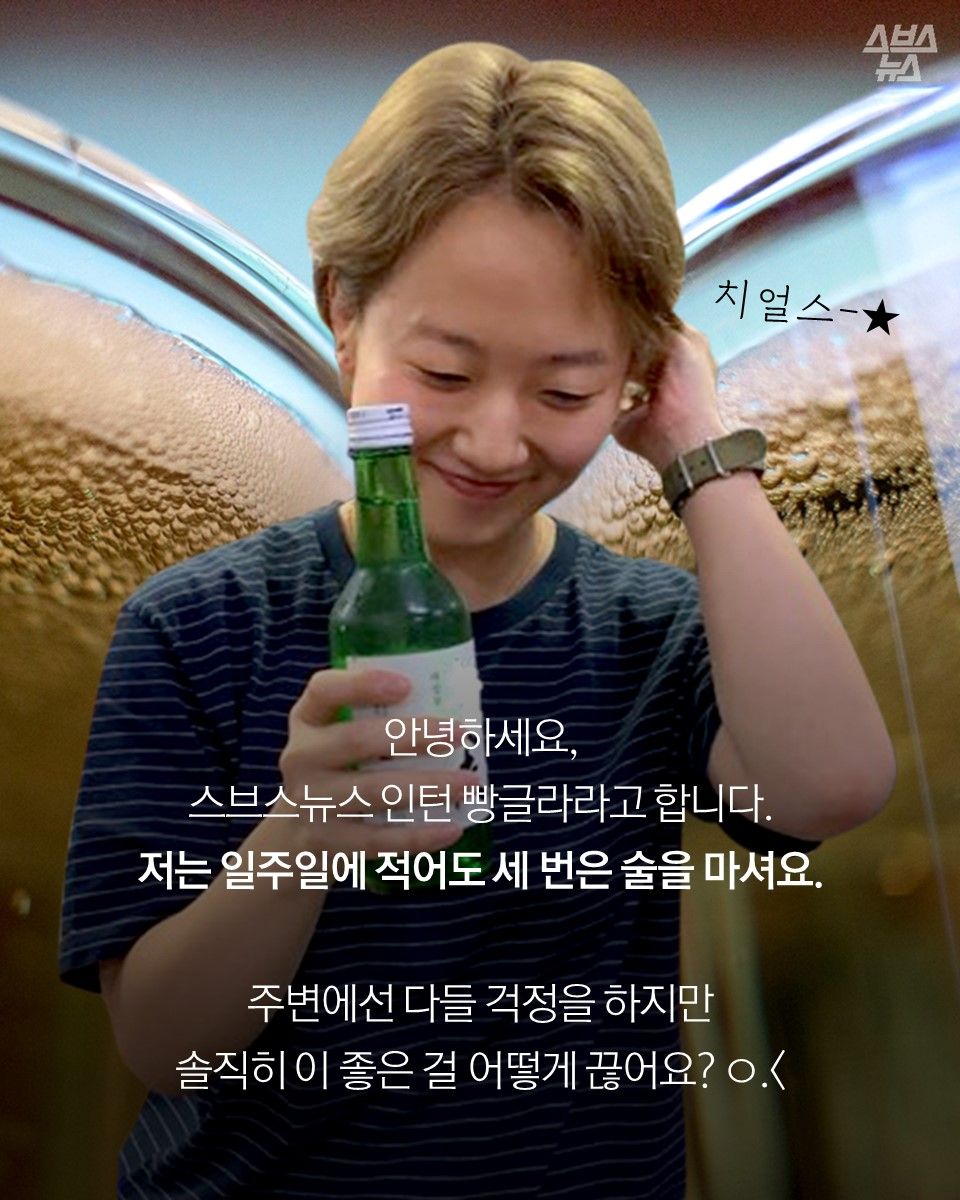 안녕하세요,
스브스뉴스 인턴 빵글라라고 합니다.
저는 일주일에 적어도 세 번은 술을 마셔요.
주변에선 다들 걱정을 하지만
솔직히 이 좋은 걸 어떻게 끊어요? ㅇ.이미지 크게보기</i>
</div>
</div>
<div class=