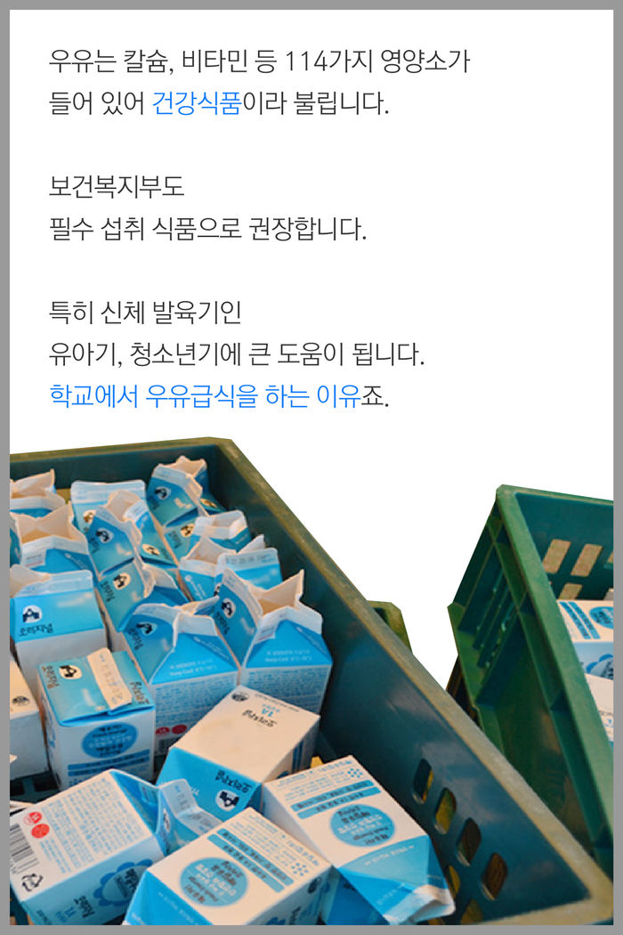 우유는 칼슘, 비타민 등 114가지 영양소가
들어 있어 건강식품이라 불립니다.

보건복지부도 
필수 섭취 식품으로 권장합니다.

특히 신체 발육기인
유아기, 청소년기에 큰 도움이 됩니다.

학교에서 우유급식을 하는 이유죠.