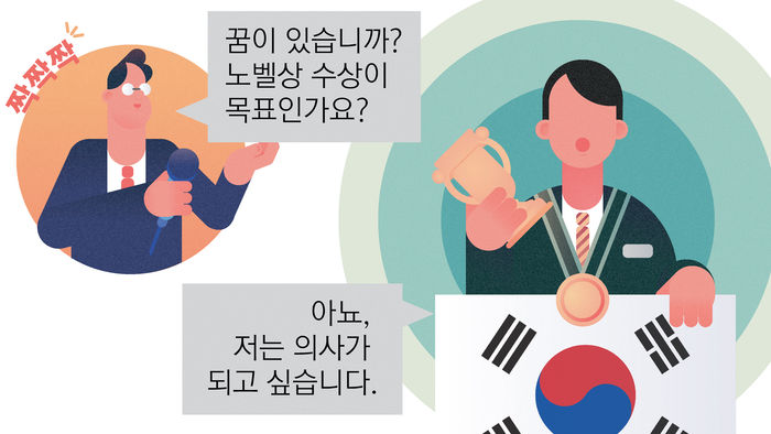 사회자: 올해 국제수학올림피아드 금상 수상자인 한국의 ○○○군입니다.
수상 소감 몇 마디 나눠보겠습니다. ○○○군, 축하합니다. 앞으로 이루고 싶은 꿈이 있습니까?
제 예상대로 노벨상 수상이 목표인가요?
○○○군: 아뇨.
사회자: 그럼 더 큰 꿈이 있나요?
○○○군: 저는 의사가 되고 싶습니다!<>