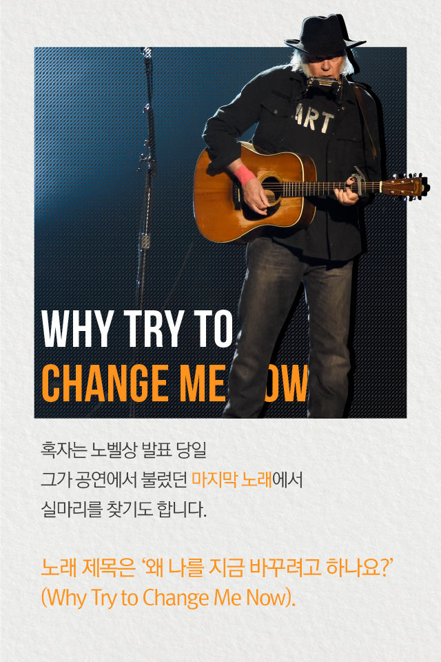 혹자는 노벨상 발표 당일 
그가 공연에서 불렀던 마지막 노래에서 
실마리를 찾기도 합니다.

노래 제목은 ‘왜 나를 지금 바꾸려고 하나요?’
(Why Try to Change Me Now).
