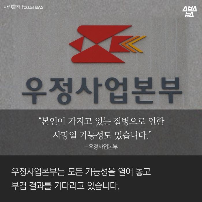 메인이미지  11 : &ldquo;본인이 가지고 있는 질병으로 인한 사망일 가능성도 있습니다.&rdquo;
- 우정사업본부
우정사업본부는 모든 가능성을 열어 놓고
부검 결과를 기다리고 있습니다.