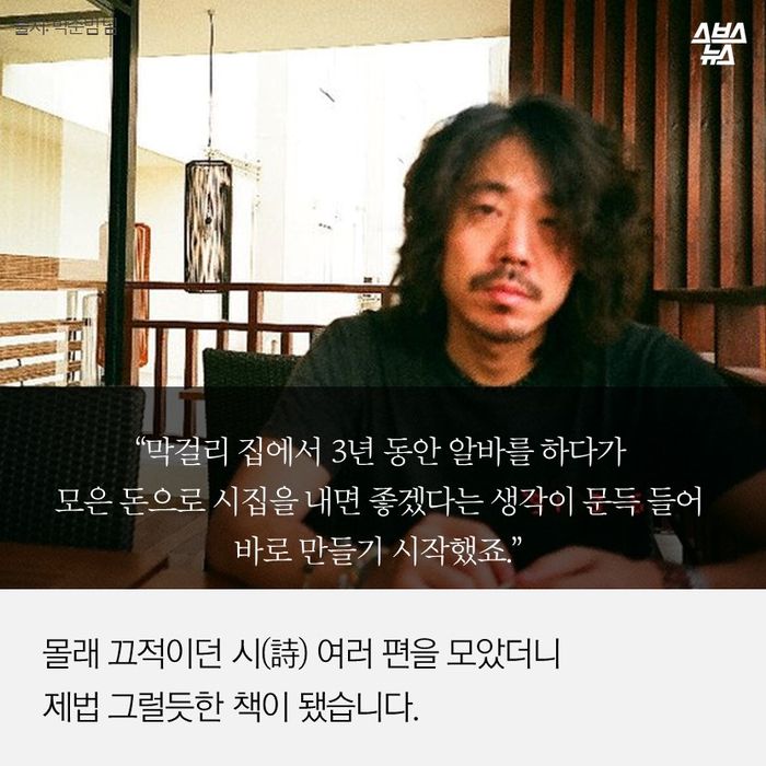 메인이미지  6 : &ldquo;막걸리 집에서 3년 동안 알바를 하다가
모은 돈으로 시집을 내면 좋겠다는 생각이 문득 들어
바로 만들기 시작했죠.&rdquo;
몰래 끄적이던 시(詩) 여러 편을 모았더니
제법 그럴듯한 책이 됐습니다.

