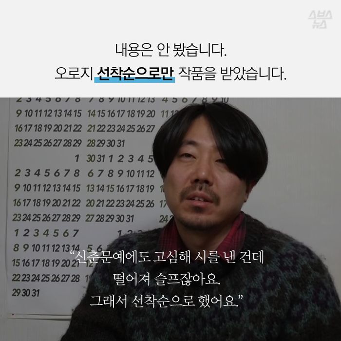 메인이미지  9 : 내용은 안 봤습니다.
오로지 선착순으로만 작품을 받았습니다.
&ldquo;신춘문예에도 고심해 시를 낸 건데
떨어져 슬프잖아요.
그래서 선착순으로 했어요.&rdquo;
