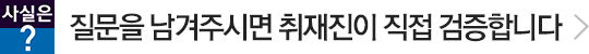팩트체크! 사실은? 질문을 남겨주시면  취재인이 직접 검증합니다.