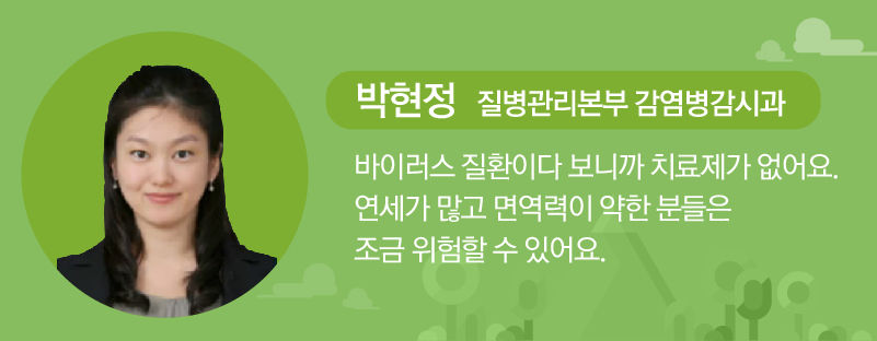 [박현정 / 질병관리본부 감염병감시과]
"바이러스 질환이다 보니까 치료제가 없어요. 연세가 많고 면역력이 약한 분들은 조금 위험할 수 있어요."